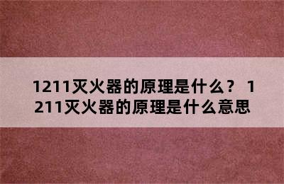 1211灭火器的原理是什么？ 1211灭火器的原理是什么意思